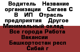 Водитель › Название организации ­ Сигаев С.В,, ИП › Отрасль предприятия ­ Другое › Минимальный оклад ­ 1 - Все города Работа » Вакансии   . Башкортостан респ.,Сибай г.